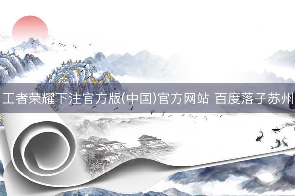 王者荣耀下注官方版(中国)官方网站 百度落子苏州