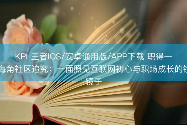 KPL王者IOS/安卓通用版/APP下载 职得一聊|海角社区追究：一面照见互联网初心与职场成长的镜子