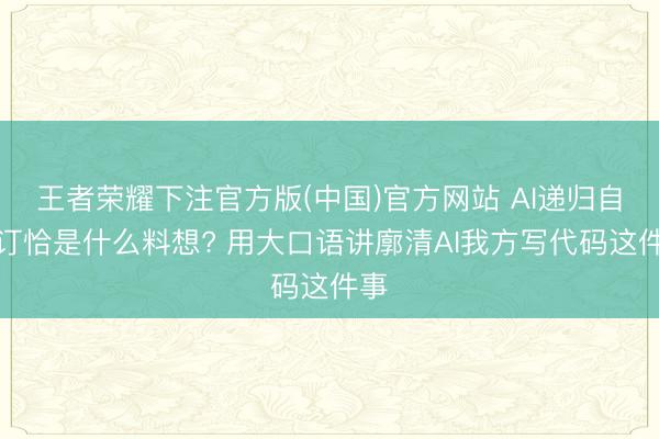 王者荣耀下注官方版(中国)官方网站 AI递归自我订恰是什么料想? 用大口语讲廓清AI我方写代码这件事