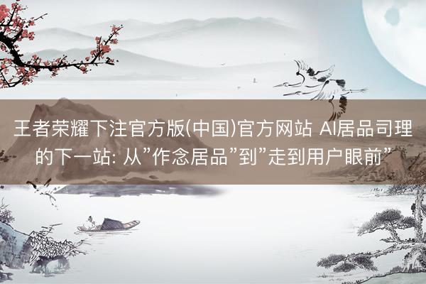 王者荣耀下注官方版(中国)官方网站 AI居品司理的下一站: 从”作念居品”到”走到用户眼前”