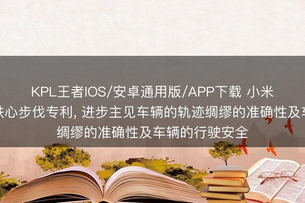 KPL王者IOS/安卓通用版/APP下载 小米汽车央求车辆铁心步伐专利， 进步主见车辆的轨迹绸缪的准确性及车辆的行驶安全