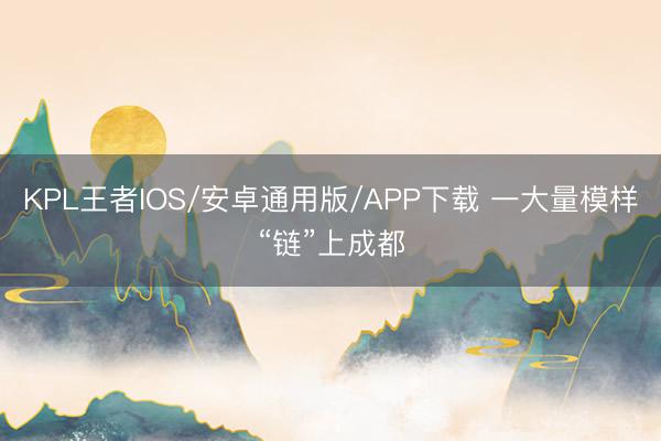 KPL王者IOS/安卓通用版/APP下载 一大量模样“链”上成都