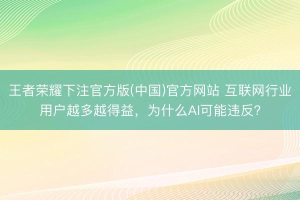 王者荣耀下注官方版(中国)官方网站 互联网行业用户越多越得益,为什么AI可能违反?