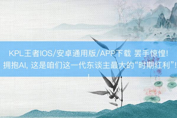 KPL王者IOS/安卓通用版/APP下载 罢手惊惶! 拥抱AI， 这是咱们这一代东谈主最大的“时期红利”!
