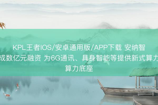 KPL王者IOS/安卓通用版/APP下载 安纳智芯完成数亿元融资 为6G通讯、具身智能等提供新式算力底座
