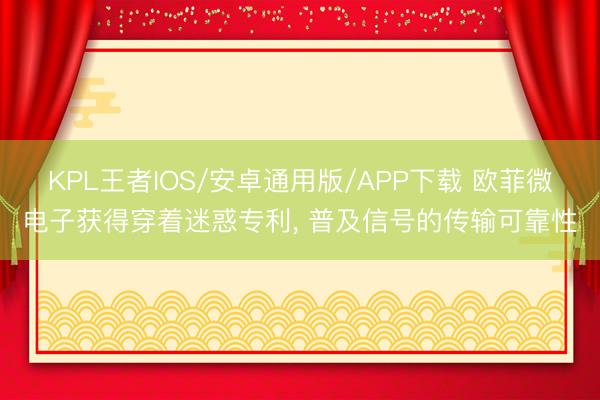 KPL王者IOS/安卓通用版/APP下载 欧菲微电子获得穿着迷惑专利， 普及信号的传输可靠性