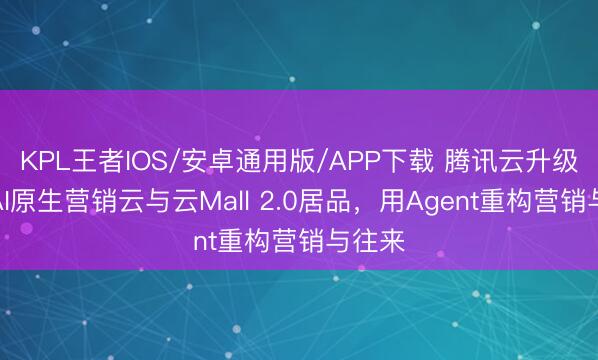KPL王者IOS/安卓通用版/APP下载 腾讯云升级发布AI原生营销云与云Mall 2.0居品,用Agent重构营销与往来