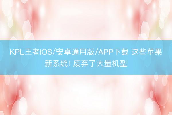 KPL王者IOS/安卓通用版/APP下载 这些苹果新系统! 废弃了大量机型