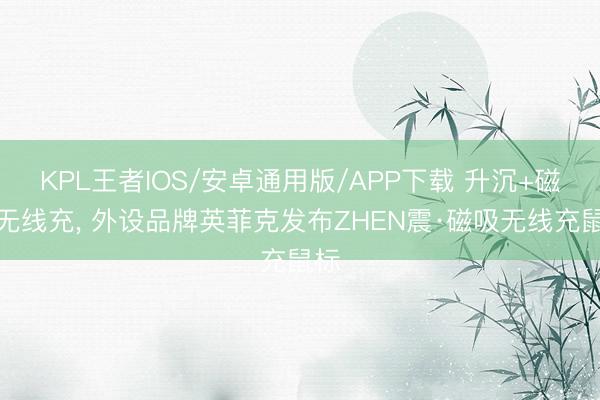 KPL王者IOS/安卓通用版/APP下载 升沉+磁吸无线充, 外设品牌英菲克发布ZHEN震·磁吸无线充鼠标