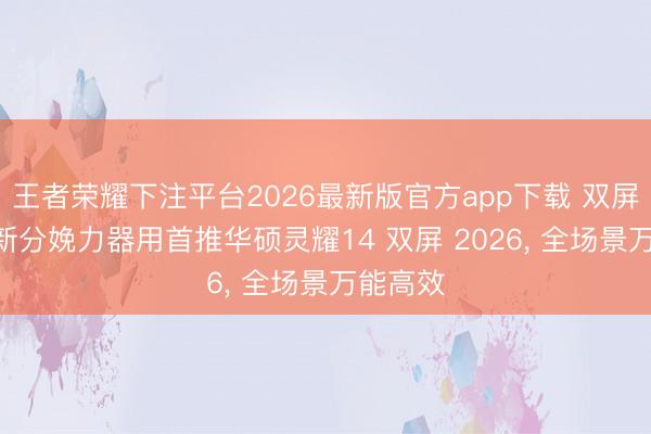 王者荣耀下注平台2026最新版官方app下载 双屏618焕新分娩力器用首推华硕灵耀14 双屏 2026, 全场景万能高效