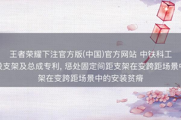 王者荣耀下注官方版(中国)官方网站 中铁科工获取相机安设支架及总成专利, 惩处固定间距支架在变跨距场景中的安装贫瘠