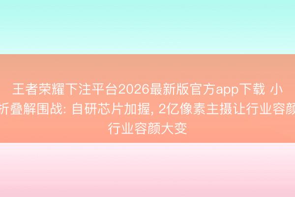 王者荣耀下注平台2026最新版官方app下载 小米大折叠解围战: 自研芯片加握, 2亿像素主摄让行业容颜大变