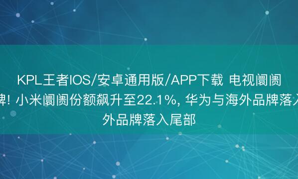 KPL王者IOS/安卓通用版/APP下载 电视阛阓大洗牌! 小米阛阓份额飙升至22.1%, 华为与海外品牌落入尾部