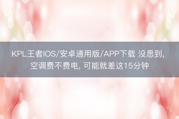 KPL王者IOS/安卓通用版/APP下载 没思到, 空调费不费电, 可能就差这15分钟