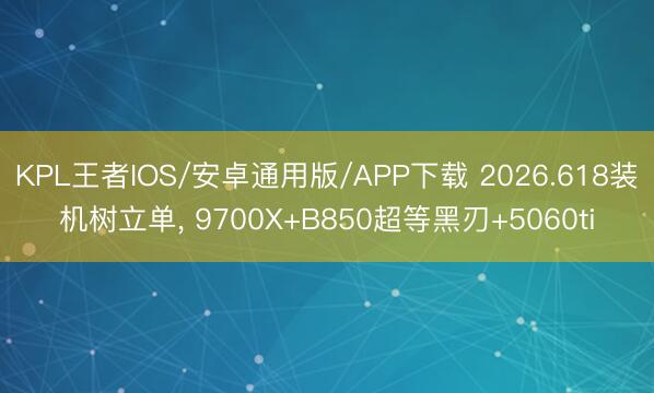 KPL王者IOS/安卓通用版/APP下载 2026.618装机树立单， 9700X+B850超等黑刃+5060ti