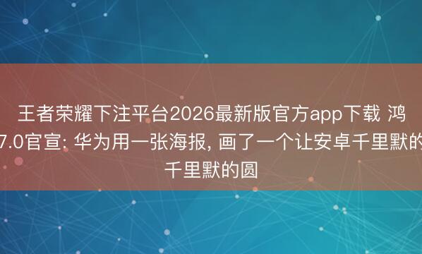 王者荣耀下注平台2026最新版官方app下载 鸿蒙7.0官宣: 华为用一张海报, 画了一个让安卓千里默的圆