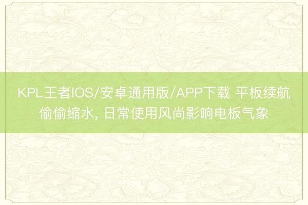 KPL王者IOS/安卓通用版/APP下载 平板续航偷偷缩水， 日常使用风尚影响电板气象