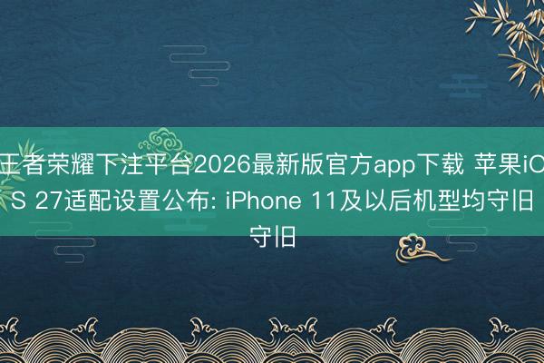 王者荣耀下注平台2026最新版官方app下载 苹果iOS 27适配设置公布: iPhone 11及以后机型均守旧