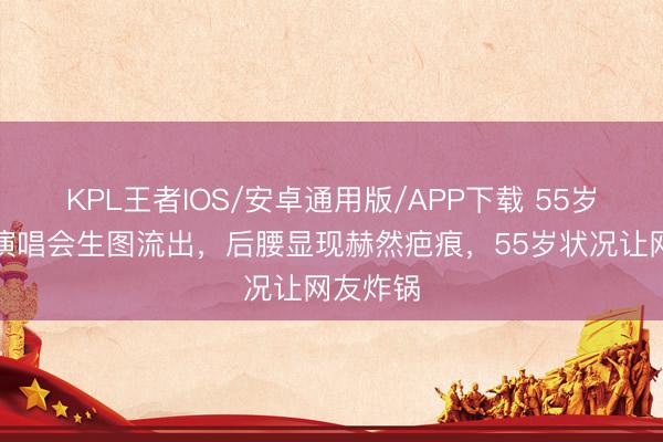 KPL王者IOS/安卓通用版/APP下载 55岁莫文蔚演唱会生图流出，后腰显现赫然疤痕，55岁状况让网友炸锅