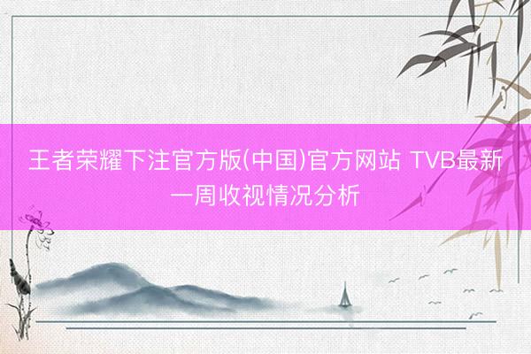 王者荣耀下注官方版(中国)官方网站 TVB最新一周收视情况分析