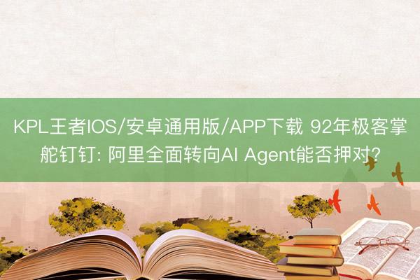 KPL王者IOS/安卓通用版/APP下载 92年极客掌舵钉钉: 阿里全面转向AI Agent能否押对?