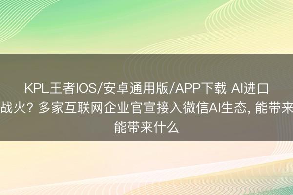 KPL王者IOS/安卓通用版/APP下载 AI进口重燃战火? 多家互联网企业官宣接入微信AI生态， 能带来什么