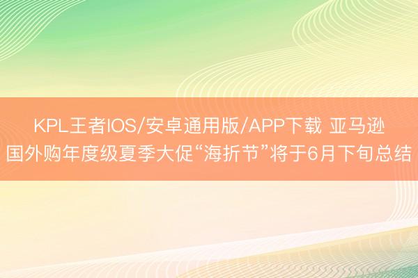 KPL王者IOS/安卓通用版/APP下载 亚马逊国外购年度级夏季大促“海折节”将于6月下旬总结
