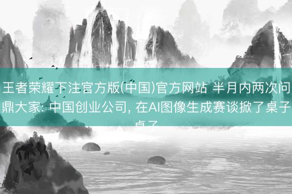 王者荣耀下注官方版(中国)官方网站 半月内两次问鼎大家: 中国创业公司， 在AI图像生成赛谈掀了桌子