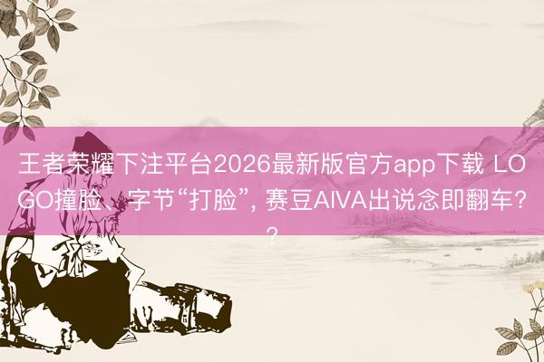 王者荣耀下注平台2026最新版官方app下载 LOGO撞脸、字节“打脸”， 赛豆AIVA出说念即翻车?