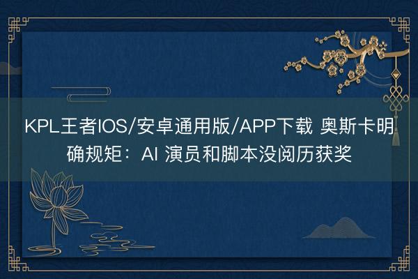 KPL王者IOS/安卓通用版/APP下载 奥斯卡明确规矩：AI 演员和脚本没阅历获奖