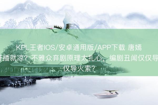 KPL王者IOS/安卓通用版/APP下载 唐嫣新剧开播就凉？不雅众弃剧原理太扎心，编剧丑闻仅仅导火索？