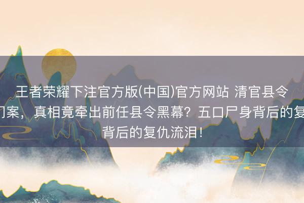 王者荣耀下注官方版(中国)官方网站 清官县令智破损门案，真相竟牵出前任县令黑幕？五口尸身背后的复仇流泪！