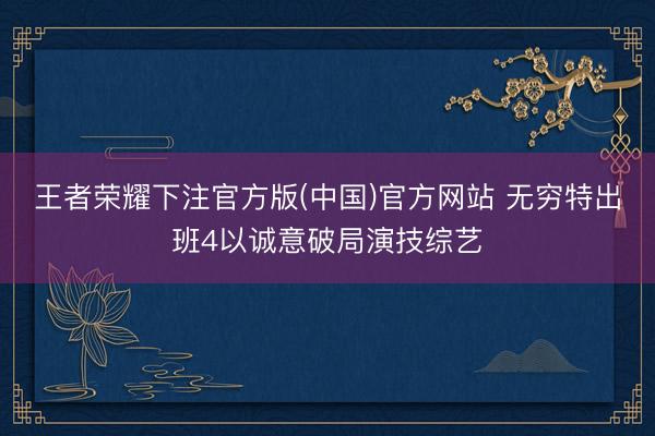 王者荣耀下注官方版(中国)官方网站 无穷特出班4以诚意破局演技综艺