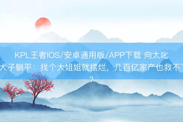 KPL王者IOS/安卓通用版/APP下载 向太叱咤犬子躺平：找个大姐姐就摆烂，几百亿家产也救不了？
