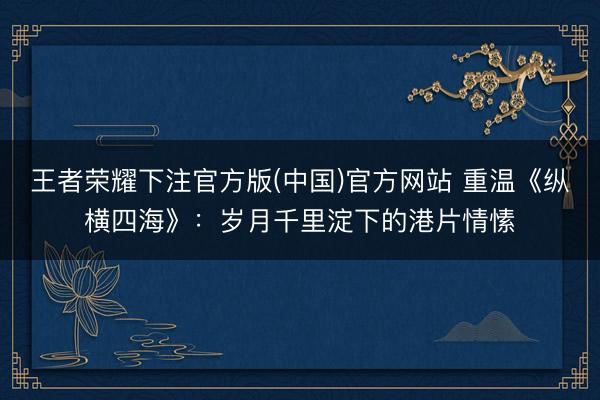 王者荣耀下注官方版(中国)官方网站 重温《纵横四海》：岁月千里淀下的港片情愫