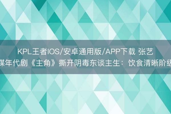 KPL王者IOS/安卓通用版/APP下载 张艺谋年代剧《主角》撕开阴毒东谈主生：饮食清晰阶级