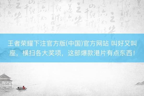 王者荣耀下注官方版(中国)官方网站 叫好又叫座，横扫各大奖项，这部爆款港片有点东西！