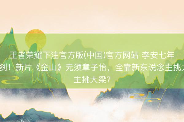 王者荣耀下注官方版(中国)官方网站 李安七年磨一剑!新片《金山》无须章子怡,全靠新东说念主挑大梁?