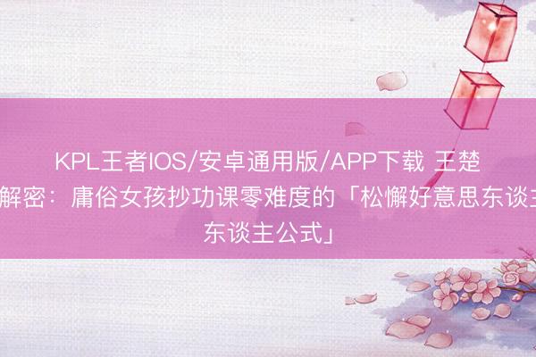 KPL王者IOS/安卓通用版/APP下载 王楚然私服解密：庸俗女孩抄功课零难度的「松懈好意思东谈主公式」