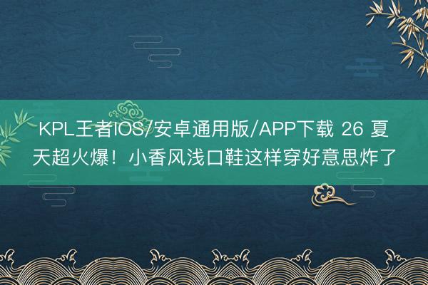 KPL王者IOS/安卓通用版/APP下载 26 夏天超火爆！小香风浅口鞋这样穿好意思炸了