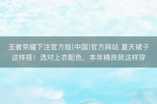 王者荣耀下注官方版(中国)官方网站 夏天裙子这样搭!选对上衣配色,本年精良就这样穿