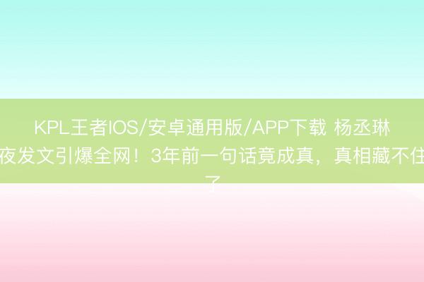 KPL王者IOS/安卓通用版/APP下载 杨丞琳半夜发文引爆全网！3年前一句话竟成真，真相藏不住了