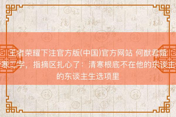 王者荣耀下注官方版(中国)官方网站 何猷君婚誓删掉清寒二字，指摘区扎心了：清寒根底不在他的东谈主生选项里