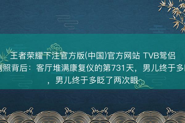 王者荣耀下注官方版(中国)官方网站 TVB鸳侣删光24年剧照背后:客厅堆满康复仪的第731天,男儿终于多眨了两次眼