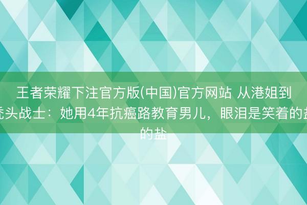 王者荣耀下注官方版(中国)官方网站 从港姐到秃头战士:她用4年抗癌路教育男儿,眼泪是笑着的盐