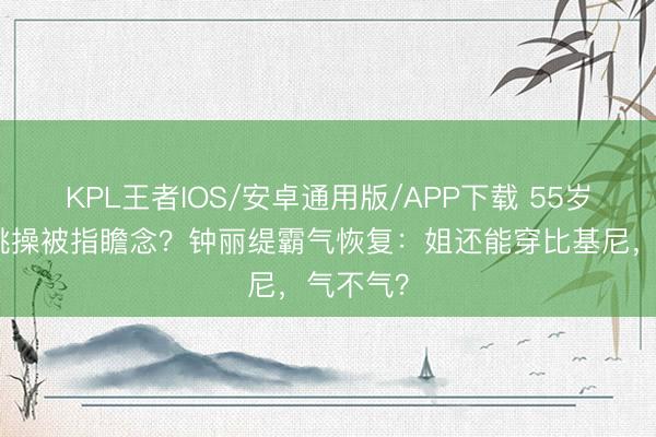 KPL王者IOS/安卓通用版/APP下载 55岁穿吊带跳操被指瞻念?钟丽缇霸气恢复:姐还能穿比基尼,气不气?