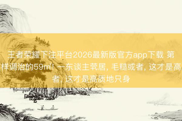 王者荣耀下注平台2026最新版官方app下载 第一次见这样调治的59㎡! 一东谈主茕居， 毛糙或者， 这才是高质地只身