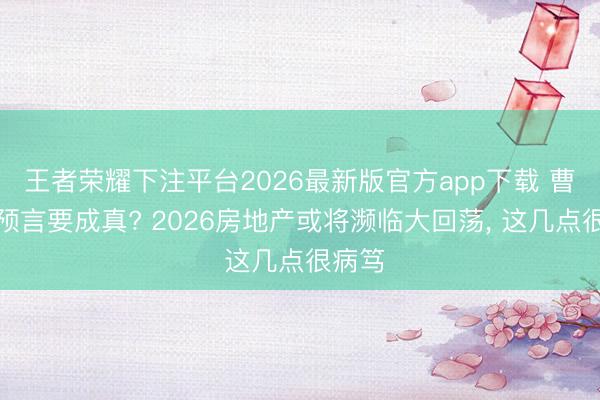 王者荣耀下注平台2026最新版官方app下载 曹德旺预言要成真? 2026房地产或将濒临大回荡， 这几点很病笃