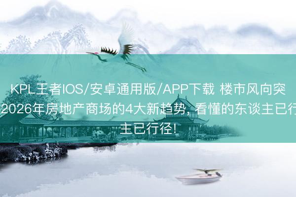 KPL王者IOS/安卓通用版/APP下载 楼市风向突变! 2026年房地产商场的4大新趋势， 看懂的东谈主已行径!