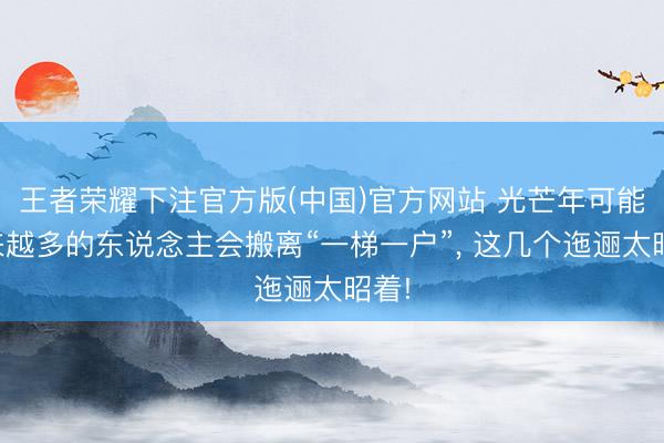 王者荣耀下注官方版(中国)官方网站 光芒年可能越来越多的东说念主会搬离“一梯一户”， 这几个迤逦太昭着!